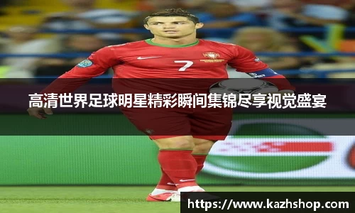 高清世界足球明星精彩瞬间集锦尽享视觉盛宴