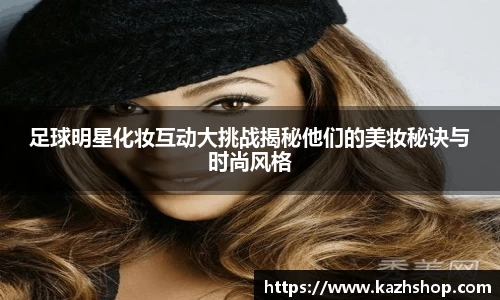 足球明星化妆互动大挑战揭秘他们的美妆秘诀与时尚风格
